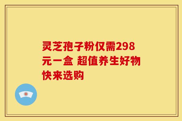 灵芝孢子粉仅需298元一盒 超值养生好物快来选购