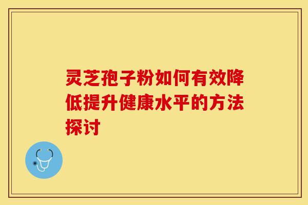 灵芝孢子粉如何有效降低提升健康水平的方法探讨
