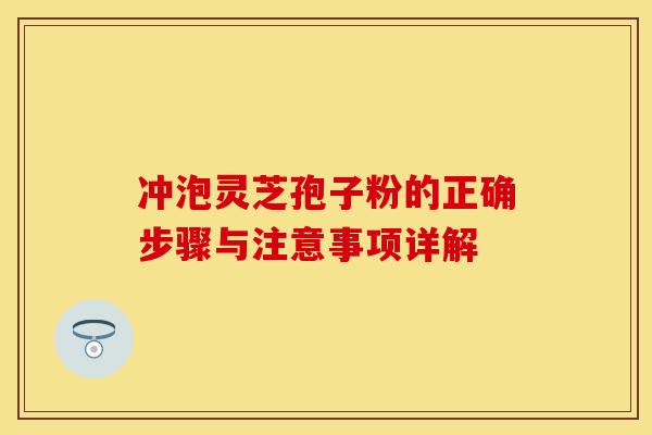 冲泡灵芝孢子粉的正确步骤与注意事项详解
