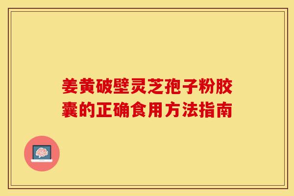 姜黄破壁灵芝孢子粉胶囊的正确食用方法指南