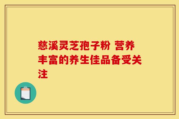 慈溪灵芝孢子粉 营养丰富的养生佳品备受关注