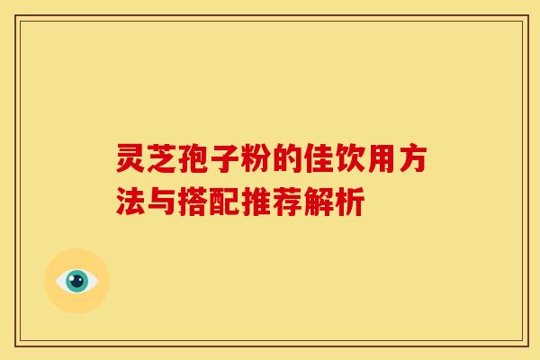灵芝孢子粉的佳饮用方法与搭配推荐解析