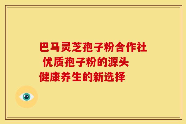 巴马灵芝孢子粉合作社 优质孢子粉的源头 健康养生的新选择
