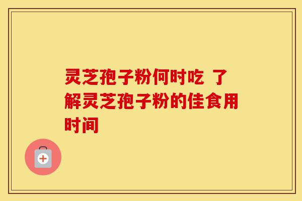 灵芝孢子粉何时吃 了解灵芝孢子粉的佳食用时间