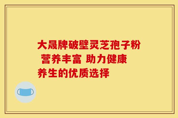 大晟牌破壁灵芝孢子粉 营养丰富 助力健康养生的优质选择