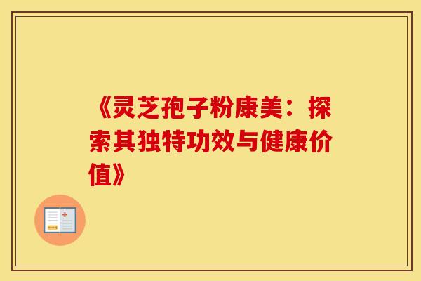 《灵芝孢子粉康美：探索其独特功效与健康价值》