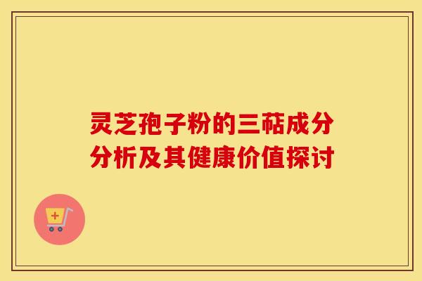 灵芝孢子粉的三萜成分分析及其健康价值探讨