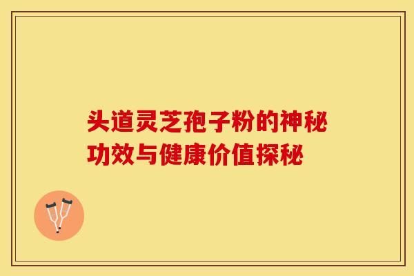 头道灵芝孢子粉的神秘功效与健康价值探秘