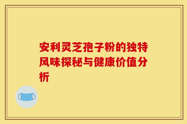 安利灵芝孢子粉的独特风味探秘与健康价值分析