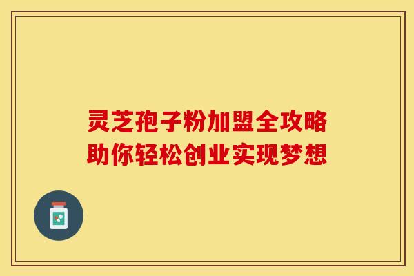 灵芝孢子粉加盟全攻略助你轻松创业实现梦想