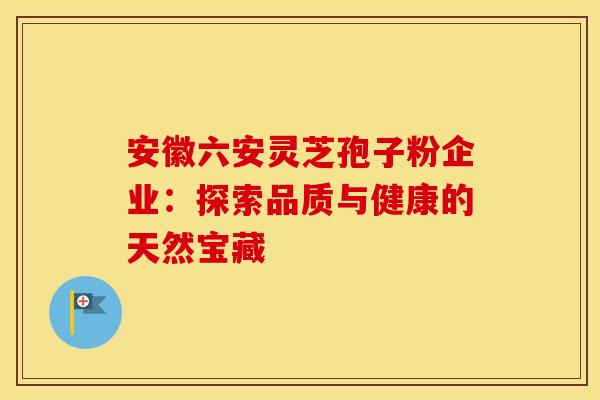 安徽六安灵芝孢子粉企业:探索品质与健康的天然宝藏