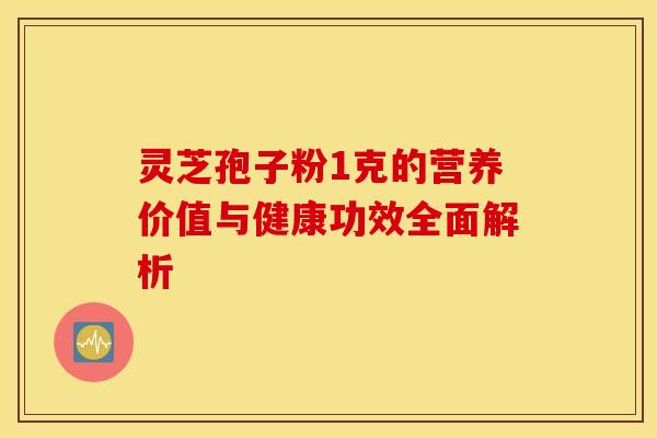 灵芝孢子粉1克的营养价值与健康功效全面解析