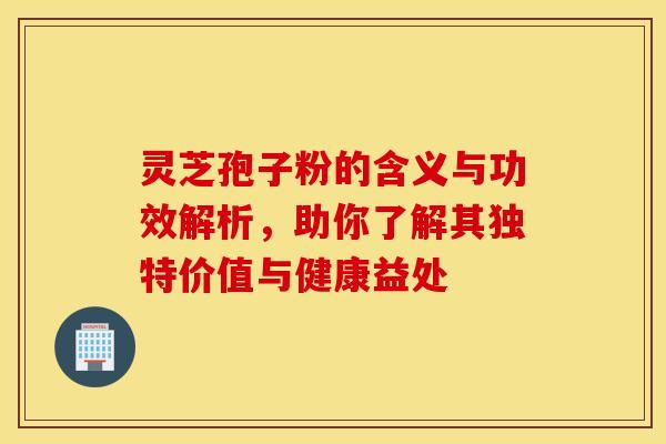 灵芝孢子粉的含义与功效解析,助你了解其独特价值与健康益处