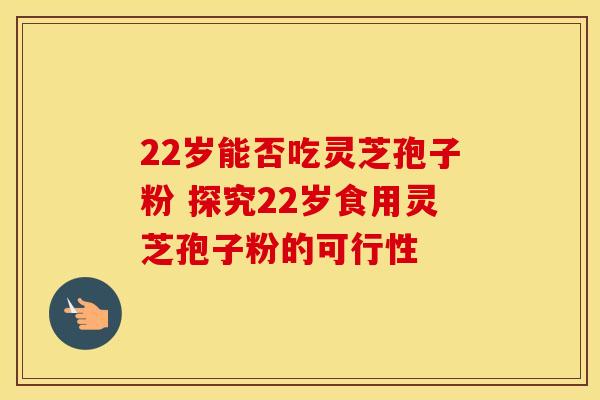 22岁能否吃灵芝孢子粉 探究22岁食用灵芝孢子粉的可行性