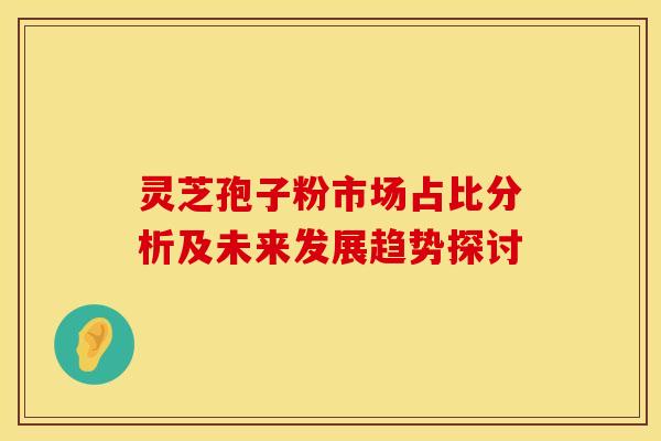 灵芝孢子粉市场占比分析及未来发展趋势探讨