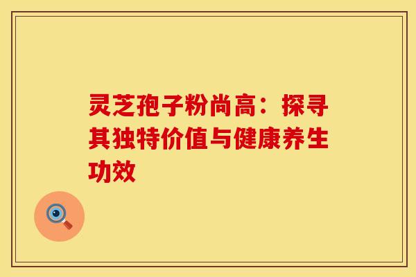灵芝孢子粉尚高:探寻其独特价值与健康养生功效
