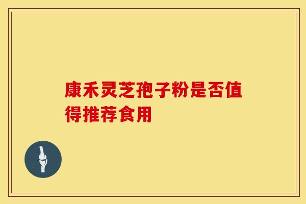 康禾灵芝孢子粉是否值得推荐食用