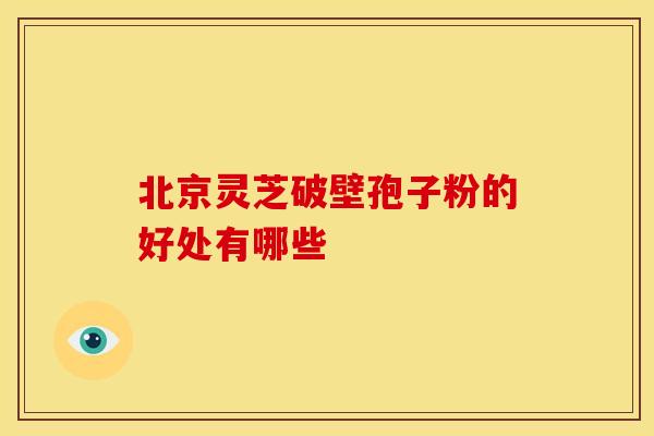 北京灵芝破壁孢子粉的好处有哪些