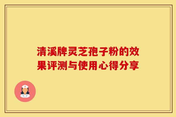 清溪牌灵芝孢子粉的效果评测与使用心得分享