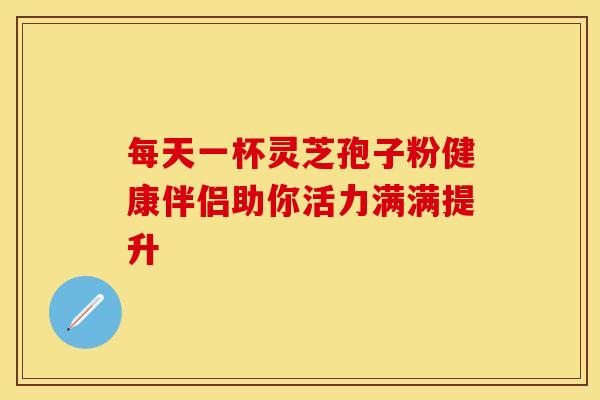 每天一杯灵芝孢子粉健康伴侣助你活力满满提升