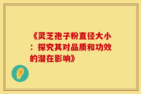《灵芝孢子粉直径大小:探究其对品质和功效的潜在影响》