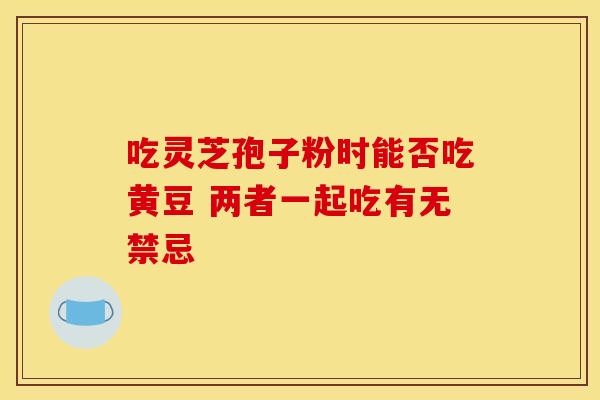 吃灵芝孢子粉时能否吃黄豆 两者一起吃有无禁忌