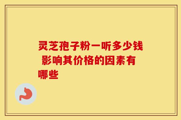 灵芝孢子粉一听多少钱 影响其价格的因素有哪些