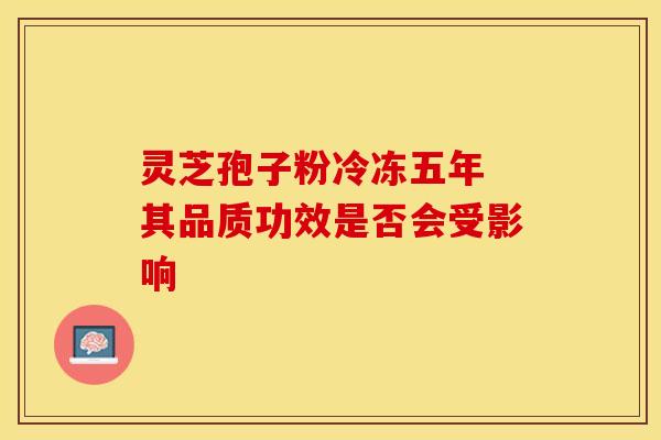 灵芝孢子粉冷冻五年 其品质功效是否会受影响