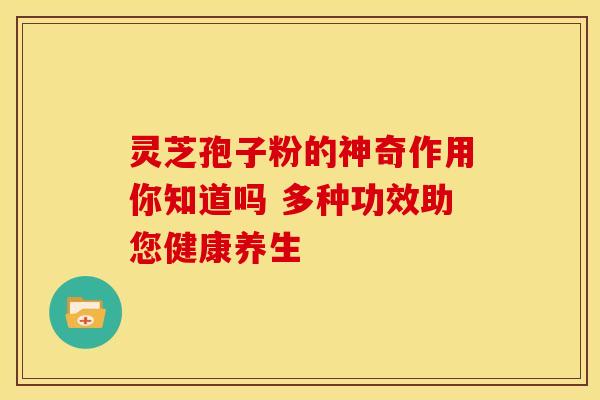 灵芝孢子粉的神奇作用你知道吗 多种功效助您健康养生