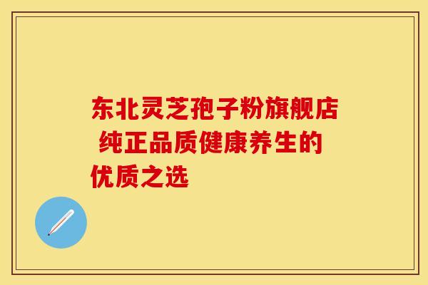 东北灵芝孢子粉旗舰店 纯正品质健康养生的优质之选