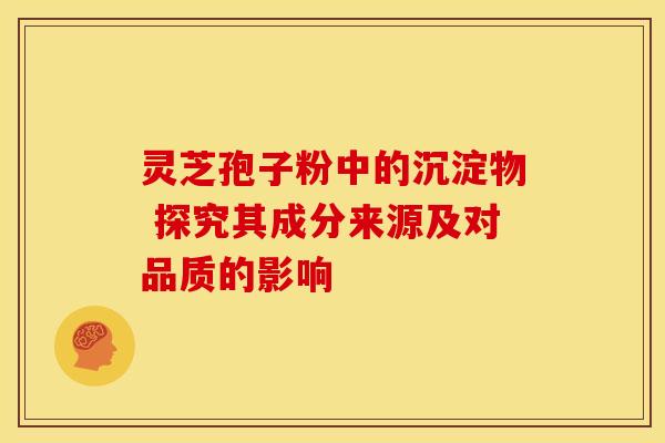 灵芝孢子粉中的沉淀物 探究其成分来源及对品质的影响