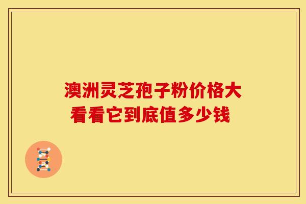 澳洲灵芝孢子粉价格大 看看它到底值多少钱