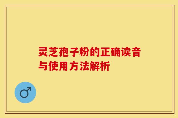 灵芝孢子粉的正确读音与使用方法解析