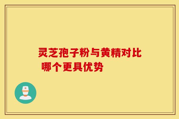 灵芝孢子粉与黄精对比 哪个更具优势