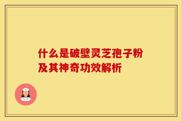 什么是破壁灵芝孢子粉及其神奇功效解析