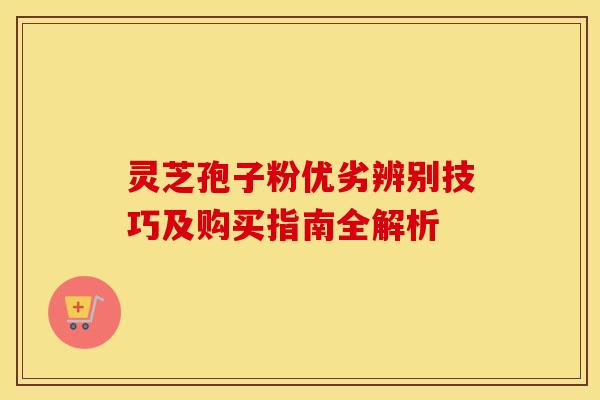 灵芝孢子粉优劣辨别技巧及购买指南全解析
