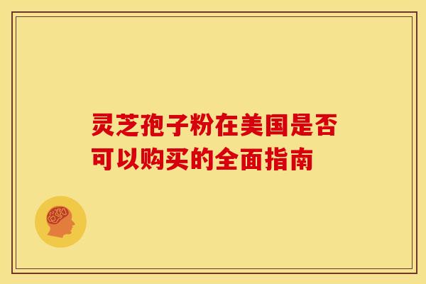 灵芝孢子粉在美国是否可以购买的全面指南