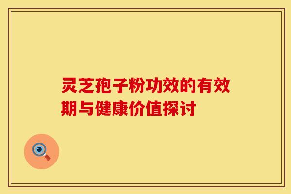 灵芝孢子粉功效的有效期与健康价值探讨