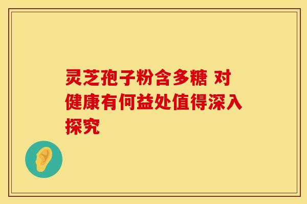灵芝孢子粉含多糖 对健康有何益处值得深入探究