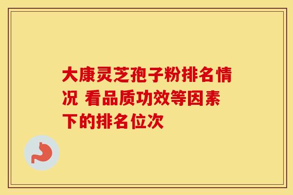 大康灵芝孢子粉排名情况 看品质功效等因素下的排名位次