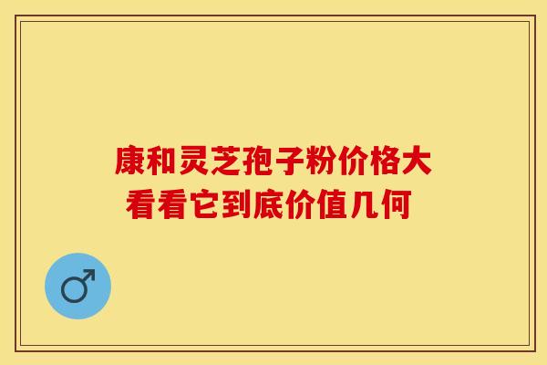 康和灵芝孢子粉价格大 看看它到底价值几何