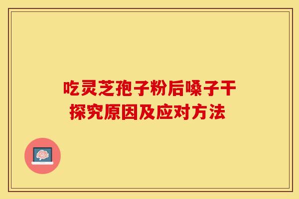 吃灵芝孢子粉后嗓子干 探究原因及应对方法