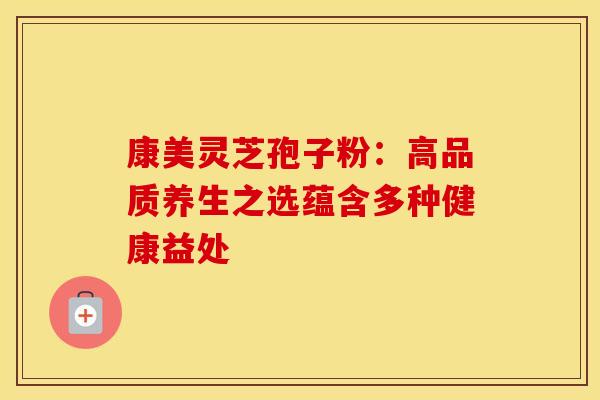 康美灵芝孢子粉:高品质养生之选蕴含多种健康益处