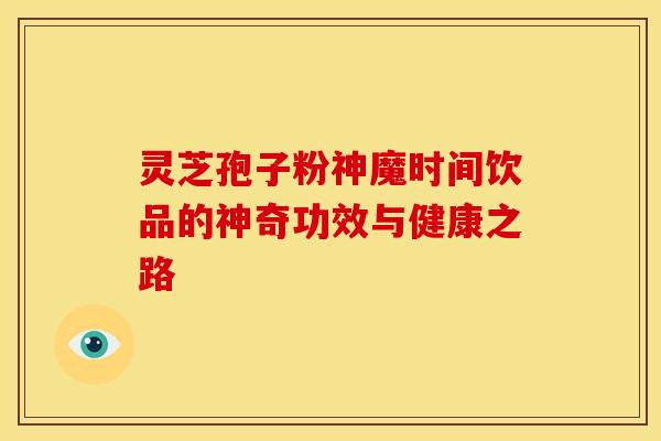 灵芝孢子粉神魔时间饮品的神奇功效与健康之路