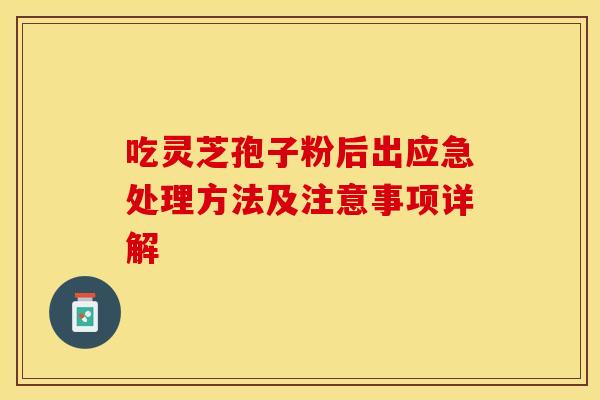 吃灵芝孢子粉后出应急处理方法及注意事项详解