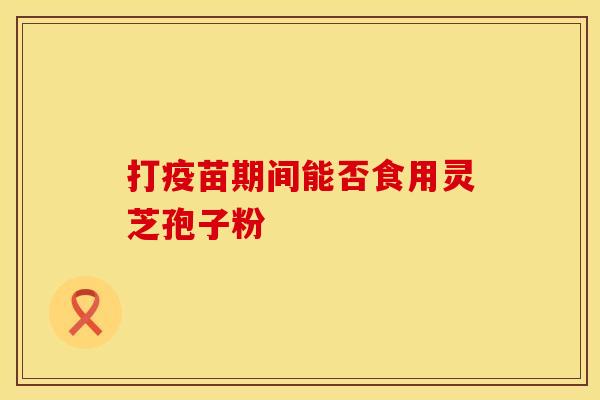 打疫苗期间能否食用灵芝孢子粉