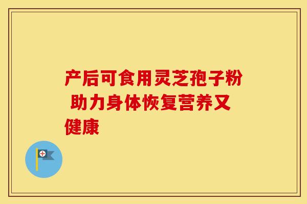 产后可食用灵芝孢子粉 助力身体恢复营养又健康