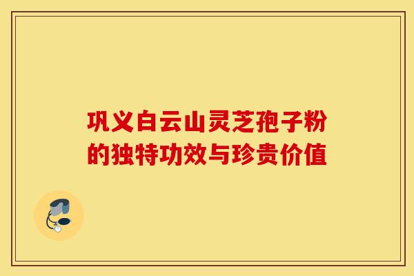 巩义白云山灵芝孢子粉的独特功效与珍贵价值