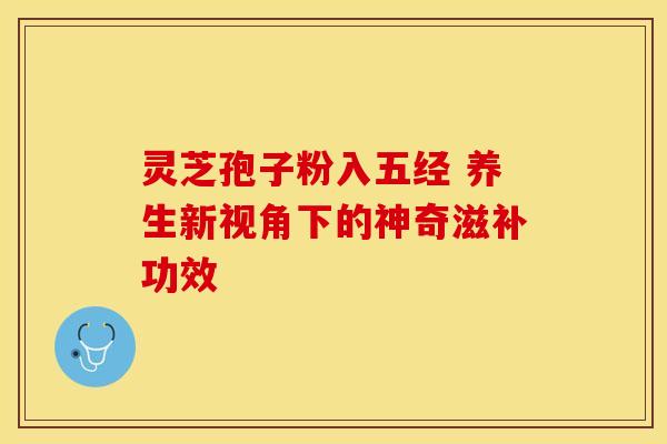 灵芝孢子粉入五经 养生新视角下的神奇滋补功效