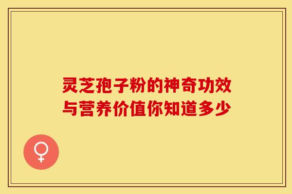 灵芝孢子粉的神奇功效与营养价值你知道多少